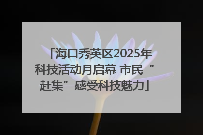 海口秀英区2025年科技活动月启幕 市民“赶集”感受科技魅力