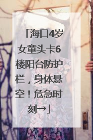 海口4岁女童头卡6楼阳台防护栏，身体悬空！危急时刻→