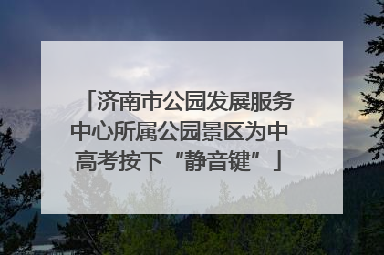济南市公园发展服务中心所属公园景区为中高考按下“静音键”