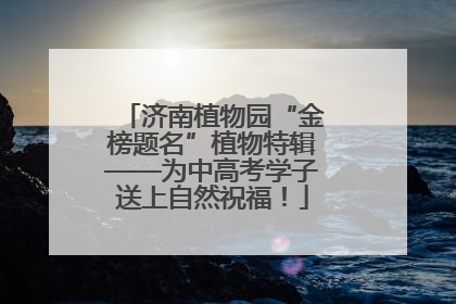 济南植物园“金榜题名”植物特辑——为中高考学子送上自然祝福！