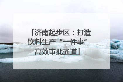 济南起步区：打造饮料生产“一件事”高效审批通道
