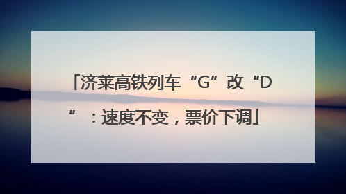 济莱高铁列车“G”改“D”：速度不变，票价下调
