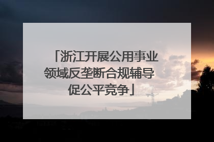 浙江开展公用事业领域反垄断合规辅导 促公平竞争