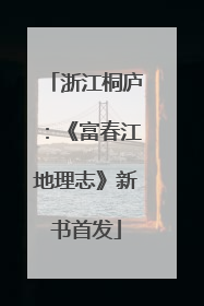 浙江桐庐：《富春江地理志》新书首发