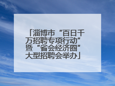 淄博市“百日千万招聘专项行动”暨“省会经济圈”大型招聘会举办