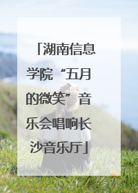 湖南信息学院“五月的微笑”音乐会唱响长沙音乐厅