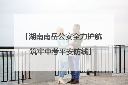 湖南南岳公安全力护航 筑牢中考平安防线
