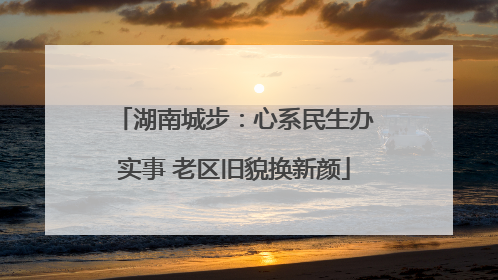 湖南城步：心系民生办实事 老区旧貌换新颜