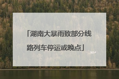 湖南大暴雨致部分线路列车停运或晚点