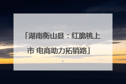 湖南衡山县：红脆桃上市 电商助力拓销路