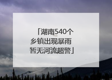 湖南540个乡镇出现暴雨 暂无河流超警