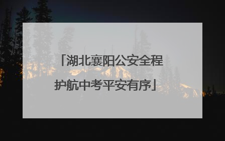 湖北襄阳公安全程护航中考平安有序