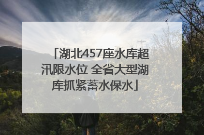 湖北457座水库超汛限水位 全省大型湖库抓紧蓄水保水