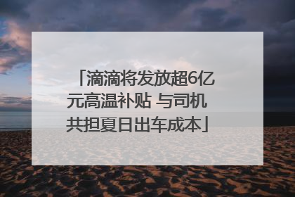 滴滴将发放超6亿元高温补贴 与司机共担夏日出车成本