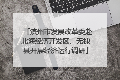 滨州市发展改革委赴北海经济开发区、无棣县开展经济运行调研