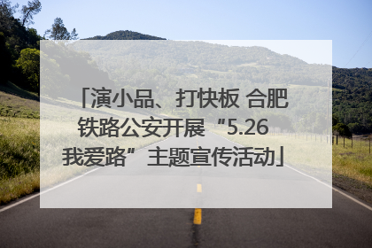 演小品、打快板 合肥铁路公安开展“5.26我爱路”主题宣传活动