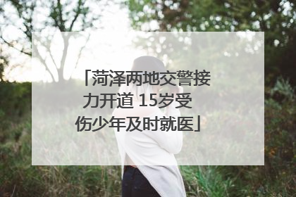 菏泽两地交警接力开道 15岁受伤少年及时就医