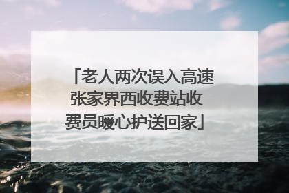 老人两次误入高速 张家界西收费站收费员暖心护送回家