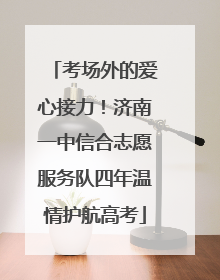 考场外的爱心接力！济南一中信合志愿服务队四年温情护航高考