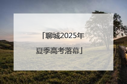 聊城2025年夏季高考落幕