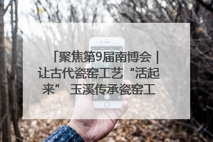 聚焦第9届南博会｜让古代瓷窑工艺“活起来” 玉溪传承瓷窑工艺将出展南博会