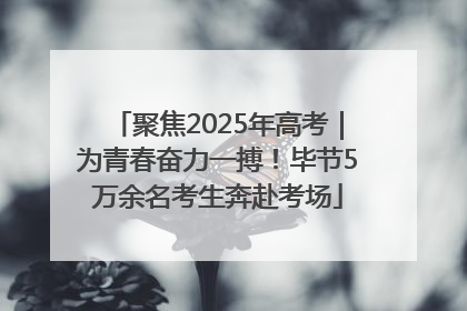 聚焦2025年高考｜为青春奋力一搏！毕节5万余名考生奔赴考场