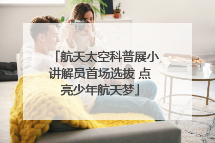 航天太空科普展小讲解员首场选拔 点亮少年航天梦