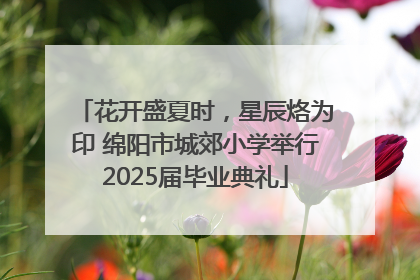 花开盛夏时，星辰烙为印 绵阳市城郊小学举行2025届毕业典礼