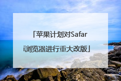 苹果计划对Safari浏览器进行重大改版