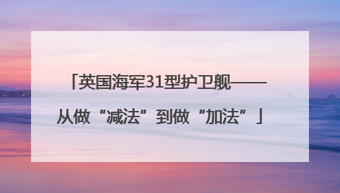 英国海军31型护卫舰——从做“减法”到做“加法”