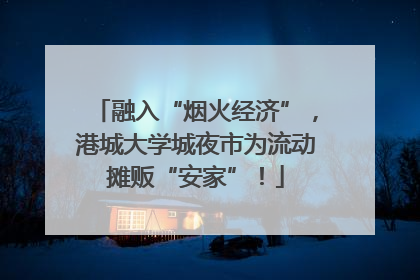 融入“烟火经济”，港城大学城夜市为流动摊贩“安家”！