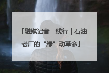 融媒记者一线行｜石油老厂的“绿”动革命