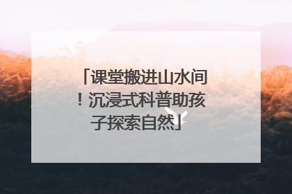 课堂搬进山水间！沉浸式科普助孩子探索自然