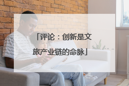 评论：创新是文旅产业链的命脉