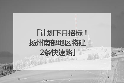 计划下月招标！扬州南部地区将建2条快速路