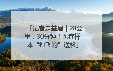 记者走基层｜28公里，30分钟！医疗样本“打飞的”送检