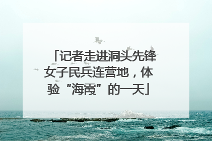 记者走进洞头先锋女子民兵连营地，体验“海霞”的一天