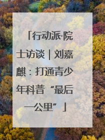 行动派·院士访谈｜刘嘉麒：打通青少年科普“最后一公里”