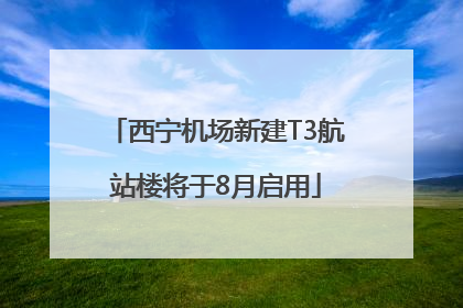 西宁机场新建T3航站楼将于8月启用