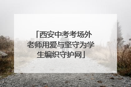 西安中考考场外 老师用爱与坚守为学生编织守护网