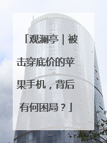 观澜亭｜被击穿底价的苹果手机，背后有何困局？