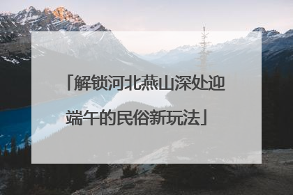解锁河北燕山深处迎端午的民俗新玩法
