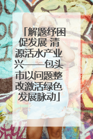 解题纾困促发展 清源活水产业兴——包头市以问题整改激活绿色发展脉动