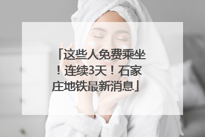 这些人免费乘坐！连续3天！石家庄地铁最新消息