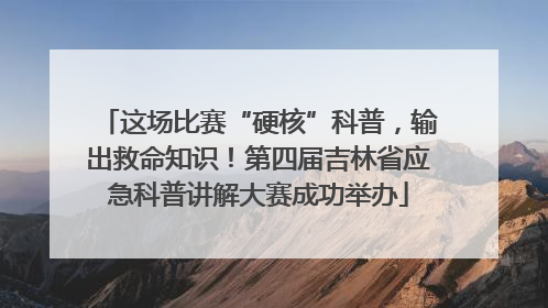 这场比赛“硬核”科普，输出救命知识！第四届吉林省应急科普讲解大赛成功举办
