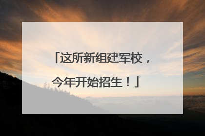 这所新组建军校，今年开始招生！
