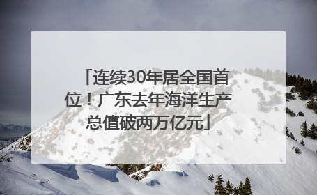 连续30年居全国首位！广东去年海洋生产总值破两万亿元