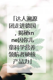 达人溯源团走进德国，揭秘inne因你儿童科学营养领航者硬核产品力