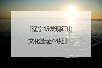辽宁新发现红山文化遗址44处