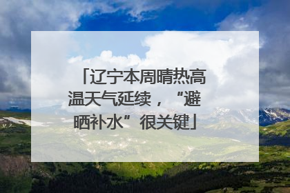 辽宁本周晴热高温天气延续，“避晒补水”很关键